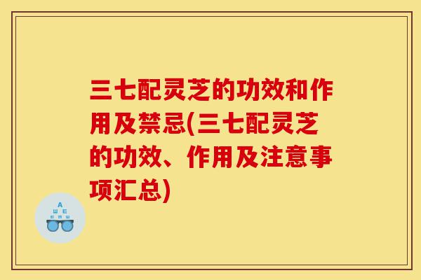 三七配灵芝的功效和作用及禁忌(三七配灵芝的功效、作用及注意事项汇总)-第1张图片-灵芝之家 三七配灵芝的功效和作用及禁忌(三七配灵芝的功效、作用及注意事项汇总)-第1张图片-灵芝之家