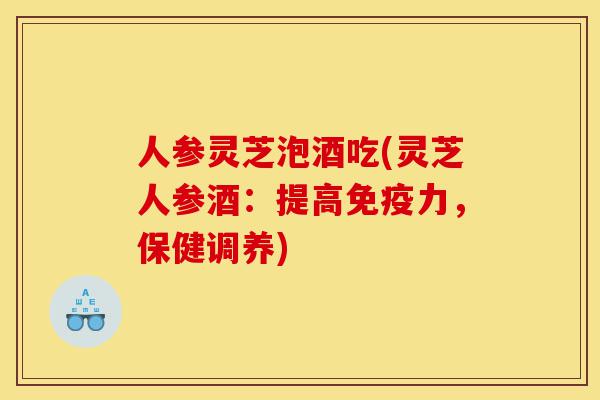人参灵芝泡酒吃(灵芝人参酒:提高免疫力,保健调养)-第1张图片-灵芝之家 人参灵芝泡酒吃(灵芝人参酒:提高免疫力,保健调养)-第1张图片-灵芝之家