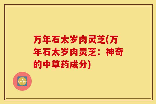 万年石太岁肉灵芝(万年石太岁肉灵芝:神奇的中草药成分)-第1张图片-灵芝之家 万年石太岁肉灵芝(万年石太岁肉灵芝:神奇的中草药成分)-第1张图片-灵芝之家