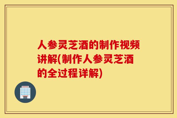 人参灵芝酒的制作视频讲解(制作人参灵芝酒的全过程详解)-第1张图片-灵芝之家