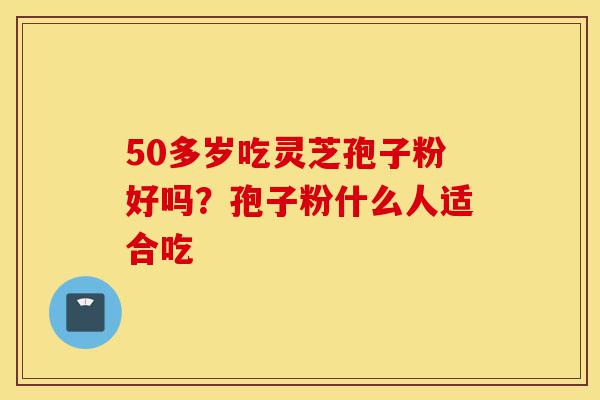 50多岁吃灵芝孢子粉好吗?孢子粉什么人适合吃-第1张图片-灵芝之家 50多岁吃灵芝孢子粉好吗?孢子粉什么人适合吃-第1张图片-灵芝之家
