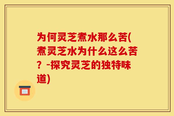 为何灵芝煮水那么苦(煮灵芝水为什么这么苦?-探究灵芝的独特味道)-第1张图片-灵芝之家 为何灵芝煮水那么苦(煮灵芝水为什么这么苦?-探究灵芝的独特味道)-第1张图片-灵芝之家