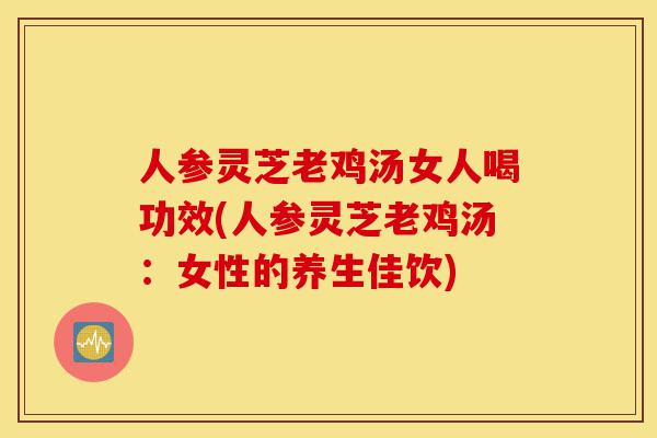人参灵芝老鸡汤女人喝功效(人参灵芝老鸡汤:女性的养生佳饮)-第1张图片-灵芝之家 人参灵芝老鸡汤女人喝功效(人参灵芝老鸡汤:女性的养生佳饮)-第1张图片-灵芝之家