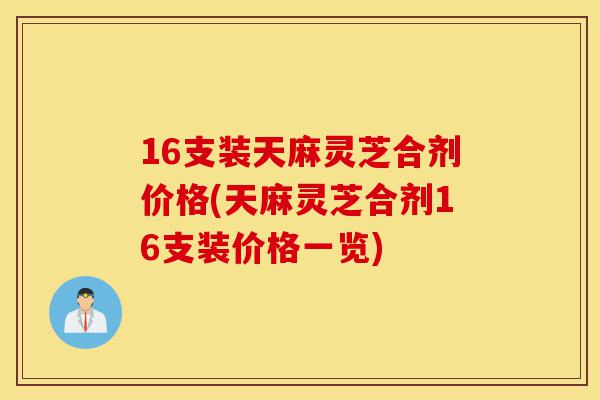 16支装天麻灵芝合剂价格(天麻灵芝合剂16支装价格一览)-第1张图片-灵芝之家 16支装天麻灵芝合剂价格(天麻灵芝合剂16支装价格一览)-第1张图片-灵芝之家