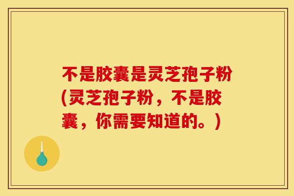 不是胶囊是灵芝孢子粉(灵芝孢子粉,不是胶囊,你需要知道的。)-第1张图片-灵芝之家 不是胶囊是灵芝孢子粉(灵芝孢子粉,不是胶囊,你需要知道的。)-第1张图片-灵芝之家
