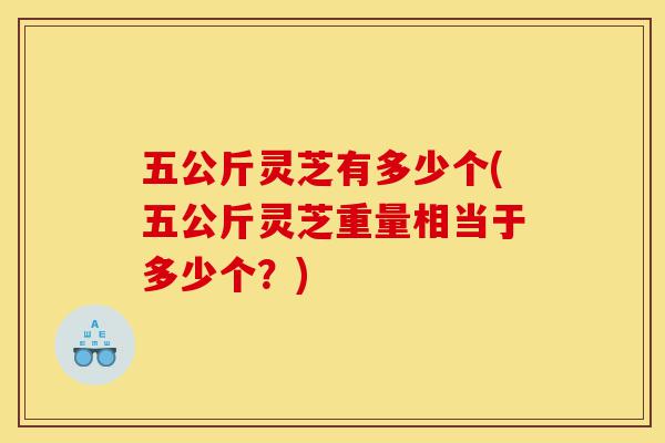 五公斤灵芝有多少个(五公斤灵芝重量相当于多少个?)-第1张图片-灵芝之家 五公斤灵芝有多少个(五公斤灵芝重量相当于多少个?)-第1张图片-灵芝之家