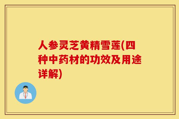 人参灵芝黄精雪莲(四种中药材的功效及用途详解)-第1张图片-灵芝之家 人参灵芝黄精雪莲(四种中药材的功效及用途详解)-第1张图片-灵芝之家