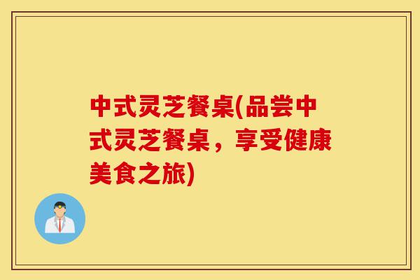 中式灵芝餐桌(品尝中式灵芝餐桌,享受健康美食之旅)-第1张图片-灵芝之家 中式灵芝餐桌(品尝中式灵芝餐桌,享受健康美食之旅)-第1张图片-灵芝之家