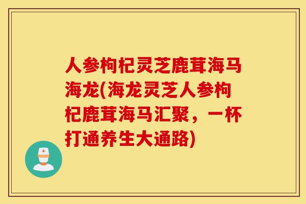 人参枸杞灵芝鹿茸海马海龙(海龙灵芝人参枸杞鹿茸海马汇聚,一杯打通养生大通路)-第1张图片-灵芝之家 人参枸杞灵芝鹿茸海马海龙(海龙灵芝人参枸杞鹿茸海马汇聚,一杯打通养生大通路)-第1张图片-灵芝之家