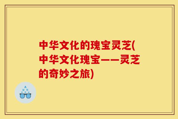 中华文化的瑰宝灵芝(中华文化瑰宝——灵芝的奇妙之旅)-第1张图片-灵芝之家 中华文化的瑰宝灵芝(中华文化瑰宝——灵芝的奇妙之旅)-第1张图片-灵芝之家