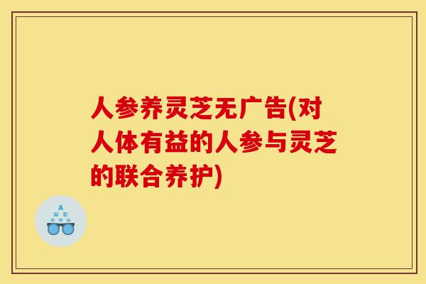 人参养灵芝无广告(对人体有益的人参与灵芝的联合养护)-第1张图片-灵芝之家