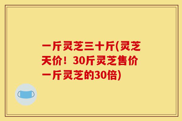 一斤灵芝三十斤(灵芝天价!30斤灵芝售价一斤灵芝的30倍)-第1张图片-灵芝之家 一斤灵芝三十斤(灵芝天价!30斤灵芝售价一斤灵芝的30倍)-第1张图片-灵芝之家