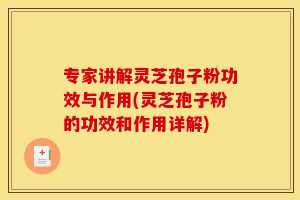 专家讲解灵芝孢子粉功效与作用(灵芝孢子粉的功效和作用详解)-第1张图片-灵芝之家