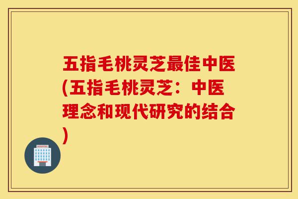 五指毛桃灵芝最佳中医(五指毛桃灵芝:中医理念和现代研究的结合)-第1张图片-灵芝之家 五指毛桃灵芝最佳中医(五指毛桃灵芝:中医理念和现代研究的结合)-第1张图片-灵芝之家