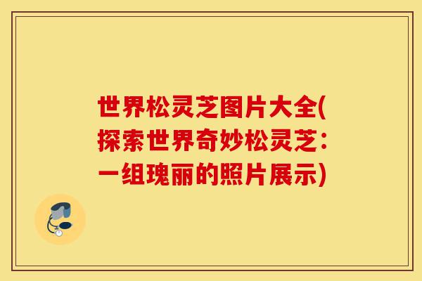 世界松灵芝图片大全(探索世界奇妙松灵芝:一组瑰丽的照片展示)-第1张图片-灵芝之家 世界松灵芝图片大全(探索世界奇妙松灵芝:一组瑰丽的照片展示)-第1张图片-灵芝之家