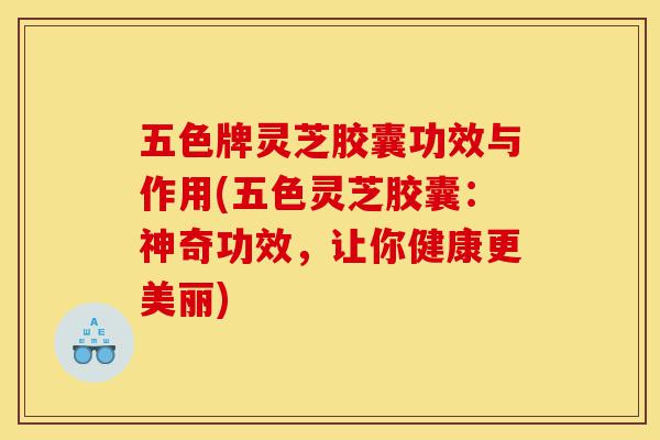 五色牌灵芝胶囊功效与作用(五色灵芝胶囊：神奇功效，让你健康更美丽)-第1张图片-灵芝之家