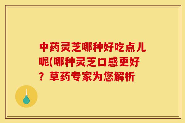 中药灵芝哪种好吃点儿呢(哪种灵芝口感更好?草药专家为您解析-第1张图片-灵芝之家 中药灵芝哪种好吃点儿呢(哪种灵芝口感更好?草药专家为您解析-第1张图片-灵芝之家