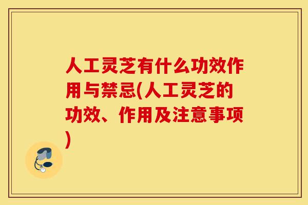 人工灵芝有什么功效作用与禁忌(人工灵芝的功效、作用及注意事项)-第1张图片-灵芝之家 人工灵芝有什么功效作用与禁忌(人工灵芝的功效、作用及注意事项)-第1张图片-灵芝之家