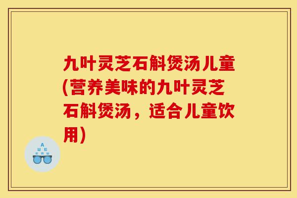 九叶灵芝石斛煲汤儿童(营养美味的九叶灵芝石斛煲汤,适合儿童饮用)-第1张图片-灵芝之家 九叶灵芝石斛煲汤儿童(营养美味的九叶灵芝石斛煲汤,适合儿童饮用)-第1张图片-灵芝之家