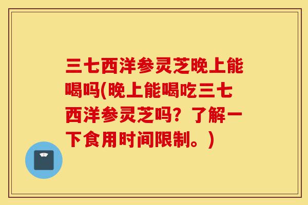 三七西洋参灵芝晚上能喝吗(晚上能喝吃三七西洋参灵芝吗?了解一下食用时间限制。)-第1张图片-灵芝之家 三七西洋参灵芝晚上能喝吗(晚上能喝吃三七西洋参灵芝吗?了解一下食用时间限制。)-第1张图片-灵芝之家
