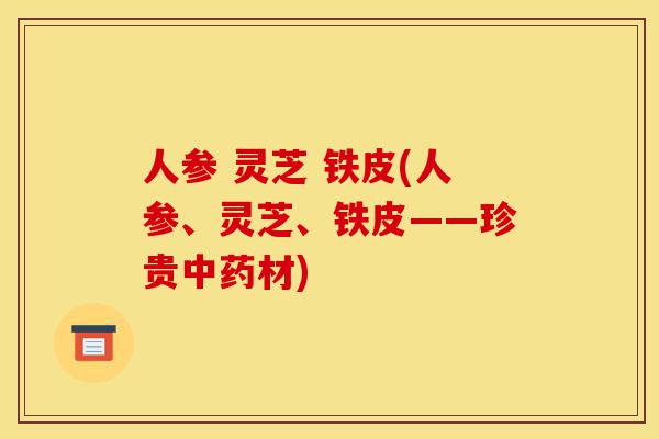 人参 灵芝 铁皮(人参、灵芝、铁皮——珍贵中药材)-第1张图片-灵芝之家 人参 灵芝 铁皮(人参、灵芝、铁皮——珍贵中药材)-第1张图片-灵芝之家