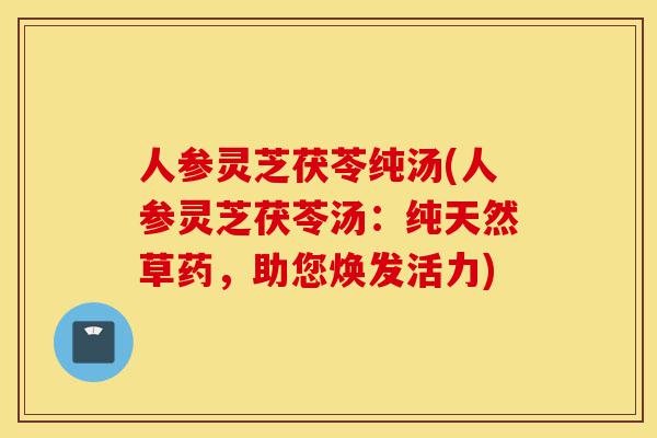 人参灵芝茯苓纯汤(人参灵芝茯苓汤：纯天然草药，助您焕发活力)-第1张图片-灵芝之家