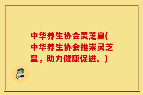 中华养生协会灵芝皇(中华养生协会推崇灵芝皇,助力健康促进。)-第1张图片-灵芝之家 中华养生协会灵芝皇(中华养生协会推崇灵芝皇,助力健康促进。)-第1张图片-灵芝之家