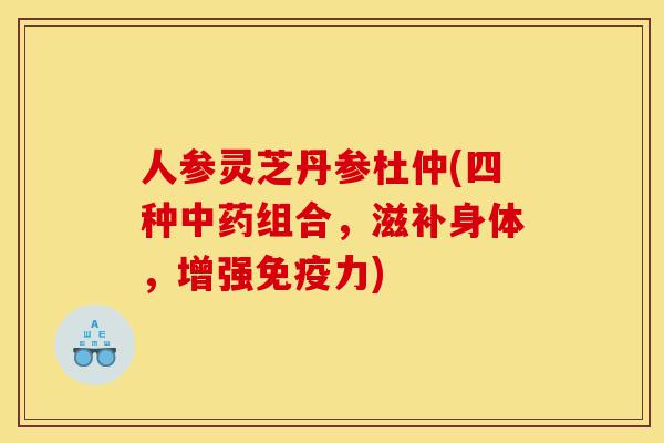 人参灵芝丹参杜仲(四种中药组合,滋补身体,增强免疫力)-第1张图片-灵芝之家 人参灵芝丹参杜仲(四种中药组合,滋补身体,增强免疫力)-第1张图片-灵芝之家