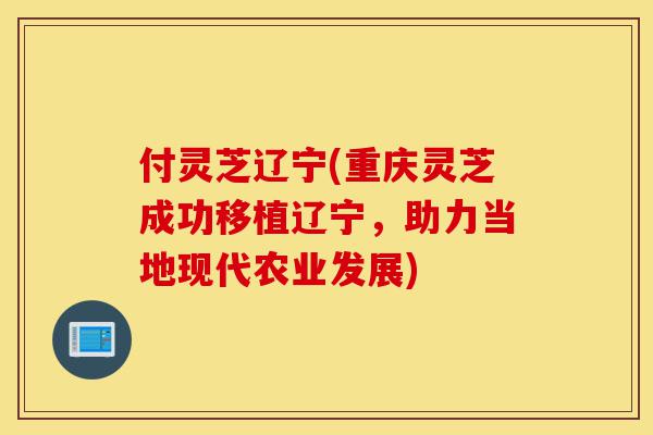 付灵芝辽宁(重庆灵芝成功移植辽宁,助力当地现代农业发展)-第1张图片-灵芝之家 付灵芝辽宁(重庆灵芝成功移植辽宁,助力当地现代农业发展)-第1张图片-灵芝之家