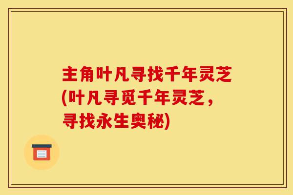 主角叶凡寻找千年灵芝(叶凡寻觅千年灵芝,寻找永生奥秘)-第1张图片-灵芝之家 主角叶凡寻找千年灵芝(叶凡寻觅千年灵芝,寻找永生奥秘)-第1张图片-灵芝之家