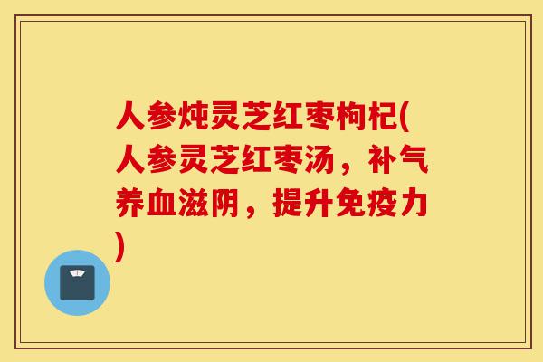 人参炖灵芝红枣枸杞(人参灵芝红枣汤,补气养血滋阴,提升免疫力)-第1张图片-灵芝之家 人参炖灵芝红枣枸杞(人参灵芝红枣汤,补气养血滋阴,提升免疫力)-第1张图片-灵芝之家