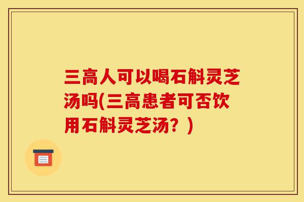 三高人可以喝石斛灵芝汤吗(三高患者可否饮用石斛灵芝汤?)-第1张图片-灵芝之家 三高人可以喝石斛灵芝汤吗(三高患者可否饮用石斛灵芝汤?)-第1张图片-灵芝之家