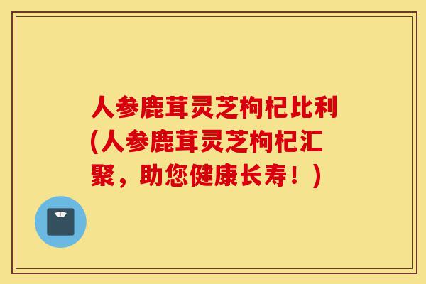 人参鹿茸灵芝枸杞比利(人参鹿茸灵芝枸杞汇聚,助您健康长寿!)-第1张图片-灵芝之家 人参鹿茸灵芝枸杞比利(人参鹿茸灵芝枸杞汇聚,助您健康长寿!)-第1张图片-灵芝之家