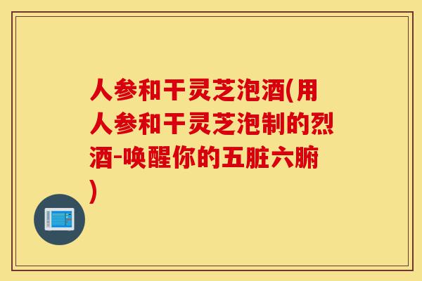 人参和干灵芝泡酒(用人参和干灵芝泡制的烈酒-唤醒你的五脏六腑)-第1张图片-灵芝之家 人参和干灵芝泡酒(用人参和干灵芝泡制的烈酒-唤醒你的五脏六腑)-第1张图片-灵芝之家