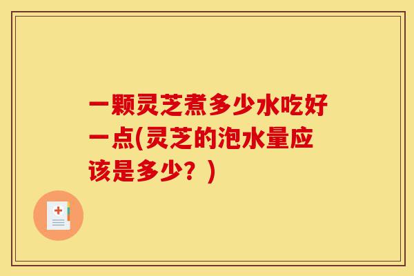 一颗灵芝煮多少水吃好一点(灵芝的泡水量应该是多少?)-第1张图片-灵芝之家 一颗灵芝煮多少水吃好一点(灵芝的泡水量应该是多少?)-第1张图片-灵芝之家