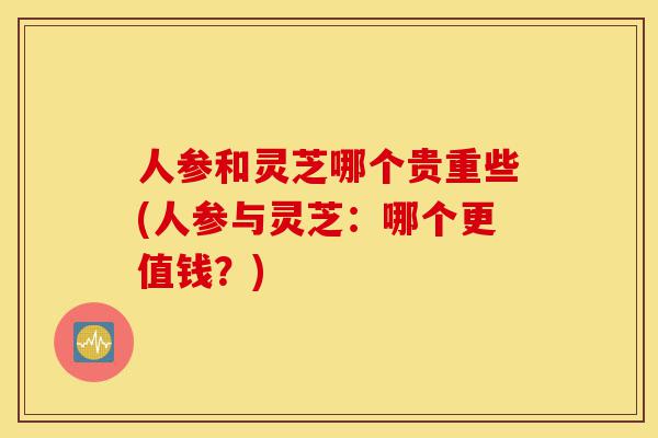 人参和灵芝哪个贵重些(人参与灵芝:哪个更值钱?)-第1张图片-灵芝之家 人参和灵芝哪个贵重些(人参与灵芝:哪个更值钱?)-第1张图片-灵芝之家