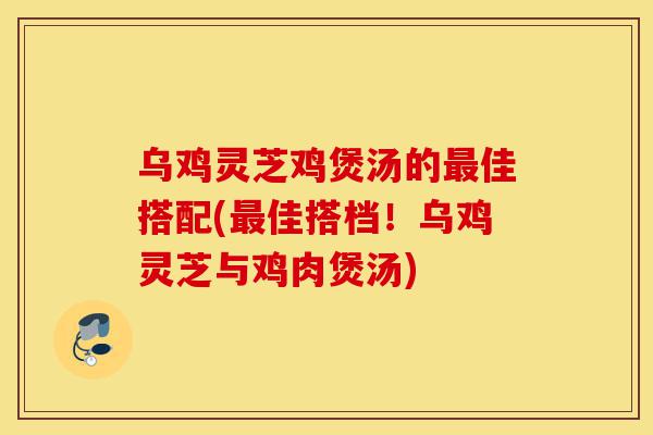 乌鸡灵芝鸡煲汤的最佳搭配(最佳搭档!乌鸡灵芝与鸡肉煲汤)-第1张图片-灵芝之家 乌鸡灵芝鸡煲汤的最佳搭配(最佳搭档!乌鸡灵芝与鸡肉煲汤)-第1张图片-灵芝之家