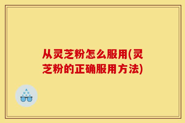 从灵芝粉怎么服用(灵芝粉的正确服用方法)-第1张图片-灵芝之家 从灵芝粉怎么服用(灵芝粉的正确服用方法)-第1张图片-灵芝之家