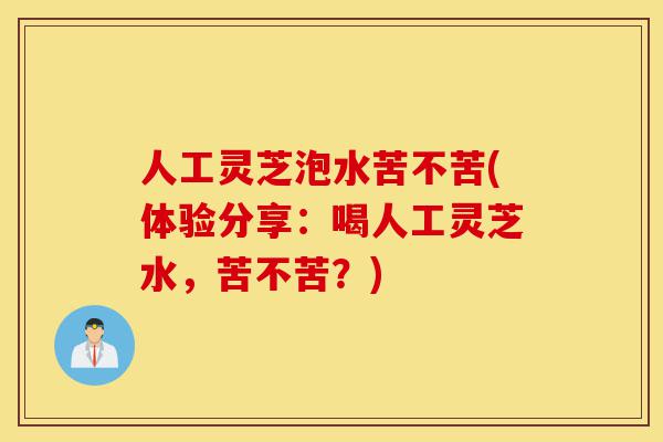 人工灵芝泡水苦不苦(体验分享:喝人工灵芝水,苦不苦?)-第1张图片-灵芝之家 人工灵芝泡水苦不苦(体验分享:喝人工灵芝水,苦不苦?)-第1张图片-灵芝之家
