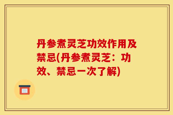 丹参煮灵芝功效作用及禁忌(丹参煮灵芝:功效、禁忌一次了解)-第1张图片-灵芝之家 丹参煮灵芝功效作用及禁忌(丹参煮灵芝:功效、禁忌一次了解)-第1张图片-灵芝之家