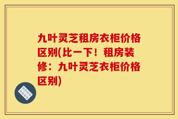 九叶灵芝租房衣柜价格区别(比一下！租房装修：九叶灵芝衣柜价格区别)-第1张图片-灵芝之家