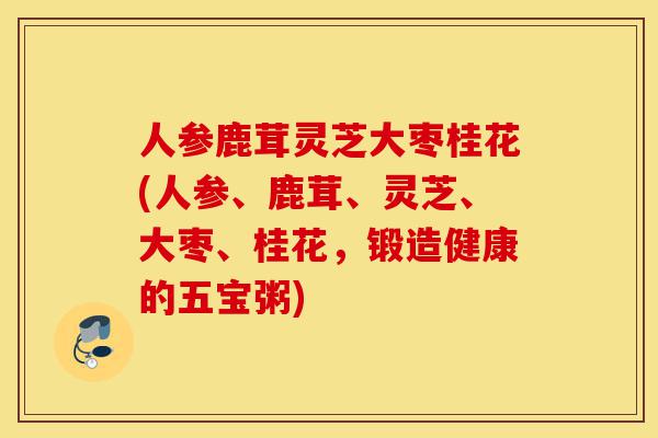 人参鹿茸灵芝大枣桂花(人参、鹿茸、灵芝、大枣、桂花,锻造健康的五宝粥)-第1张图片-灵芝之家 人参鹿茸灵芝大枣桂花(人参、鹿茸、灵芝、大枣、桂花,锻造健康的五宝粥)-第1张图片-灵芝之家