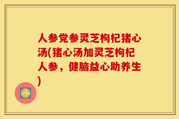 人参党参灵芝枸杞猪心汤(猪心汤加灵芝枸杞人参,健脑益心助养生)-第1张图片-灵芝之家 人参党参灵芝枸杞猪心汤(猪心汤加灵芝枸杞人参,健脑益心助养生)-第1张图片-灵芝之家