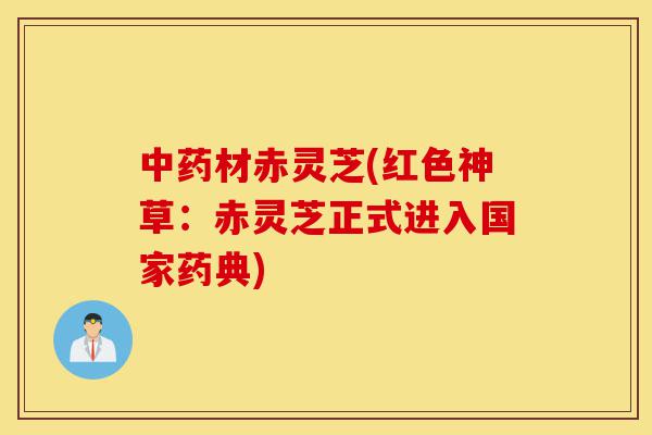 中药材赤灵芝(红色神草：赤灵芝正式进入国家药典)-第1张图片-灵芝之家