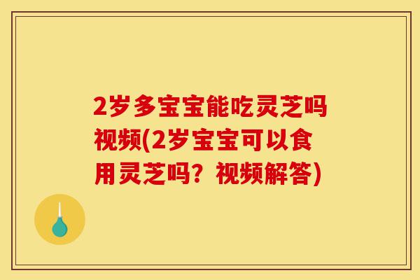 2岁多宝宝能吃灵芝吗视频(2岁宝宝可以食用灵芝吗?视频解答)-第1张图片-灵芝之家 2岁多宝宝能吃灵芝吗视频(2岁宝宝可以食用灵芝吗?视频解答)-第1张图片-灵芝之家