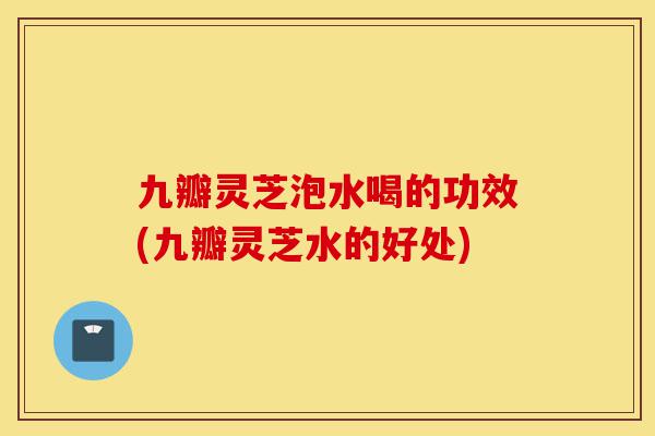 九瓣灵芝泡水喝的功效(九瓣灵芝水的好处)-第1张图片-灵芝之家 九瓣灵芝泡水喝的功效(九瓣灵芝水的好处)-第1张图片-灵芝之家