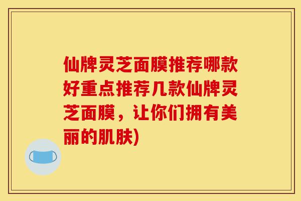 仙牌灵芝面膜推荐哪款好重点推荐几款仙牌灵芝面膜,让你们拥有美丽的肌肤)-第1张图片-灵芝之家 仙牌灵芝面膜推荐哪款好重点推荐几款仙牌灵芝面膜,让你们拥有美丽的肌肤)-第1张图片-灵芝之家