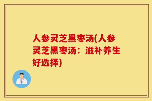 人参灵芝黑枣汤(人参灵芝黑枣汤:滋补养生好选择)-第1张图片-灵芝之家 人参灵芝黑枣汤(人参灵芝黑枣汤:滋补养生好选择)-第1张图片-灵芝之家
