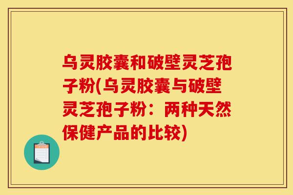 乌灵胶囊和破壁灵芝孢子粉(乌灵胶囊与破壁灵芝孢子粉:两种天然保健产品的比较)-第1张图片-灵芝之家 乌灵胶囊和破壁灵芝孢子粉(乌灵胶囊与破壁灵芝孢子粉:两种天然保健产品的比较)-第1张图片-灵芝之家