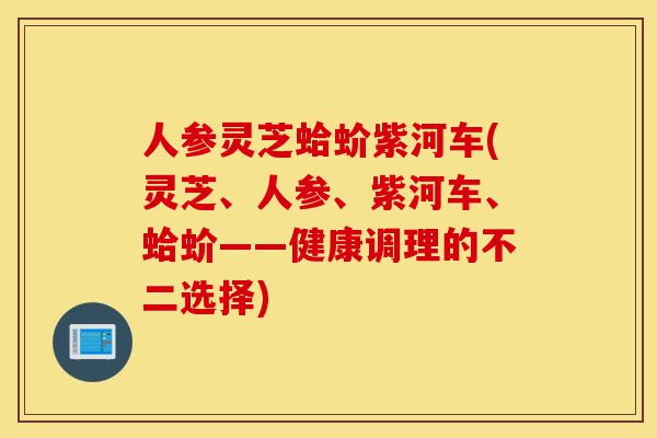 人参灵芝蛤蚧紫河车(灵芝、人参、紫河车、蛤蚧——健康调理的不二选择)-第1张图片-灵芝之家 人参灵芝蛤蚧紫河车(灵芝、人参、紫河车、蛤蚧——健康调理的不二选择)-第1张图片-灵芝之家
